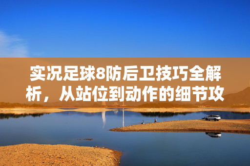 实况足球8防后卫技巧全解析，从站位到动作的细节攻略，实况足球8防后卫技巧全解析，从站位到动作的细节攻略