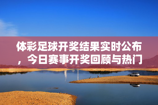 体彩足球开奖结果实时公布，今日赛事开奖回顾与热门推荐解析，体彩足球开奖结果实时公布，今日赛事回顾与热门推荐解析