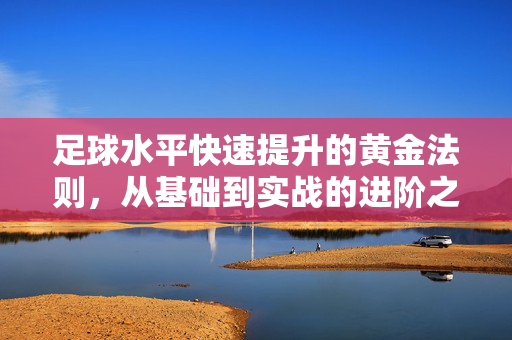 足球水平快速提升的黄金法则，从基础到实战的进阶之路，足球水平快速提升的黄金法则，从基础到实战的进阶之路