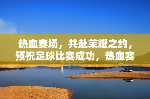 热血赛场，共赴荣耀之约，预祝足球比赛成功，热血赛场，共赴荣耀之约，预祝足球比赛成功