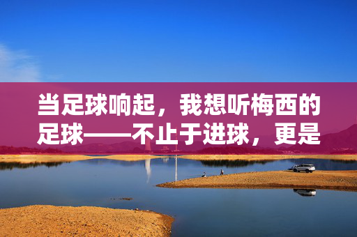 当足球响起，我想听梅西的足球——不止于进球，更是一种信仰的共鸣，当足球响起，我想听梅西的足球——不止于进球，更是一种信仰的共鸣