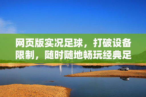网页版实况足球，打破设备限制，随时随地畅玩经典足球游戏，网页版实况足球，打破设备限制，随时随地畅玩经典足球游戏