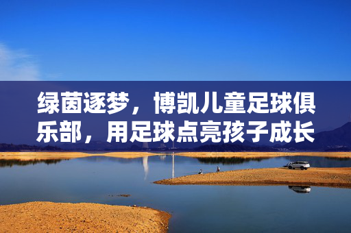 绿茵逐梦，博凯儿童足球俱乐部，用足球点亮孩子成长的活力与梦想，绿茵逐梦，博凯儿童足球俱乐部，用足球点亮孩子成长的活力与梦想
