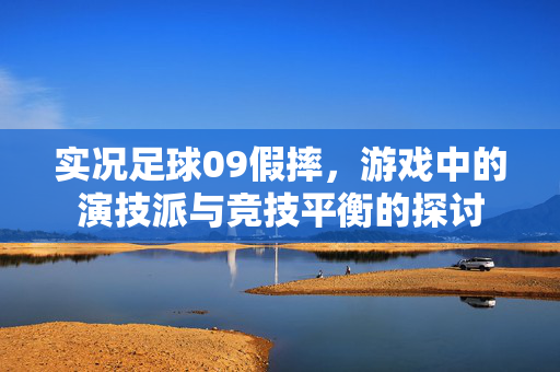 实况足球09假摔，游戏中的演技派与竞技平衡的探讨