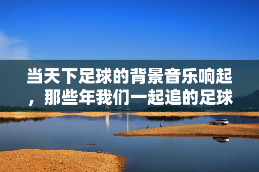 当天下足球的背景音乐响起，那些年我们一起追的足球梦，当天下足球的背景音乐响起，那些年我们一起追的足球梦