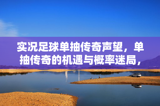 实况足球单抽传奇声望，单抽传奇的机遇与概率迷局，实况足球单抽传奇声望，机遇与概率的迷局