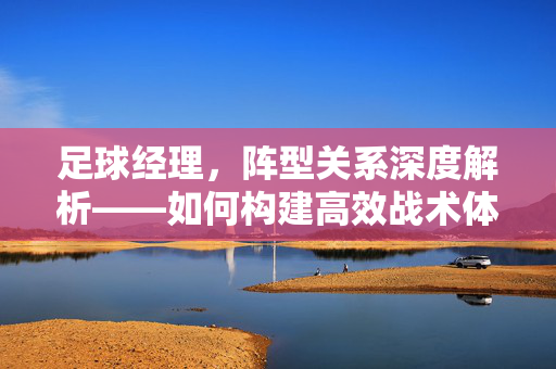 足球经理，阵型关系深度解析——如何构建高效战术体系，足球经理阵型关系深度解析，如何构建高效战术体系