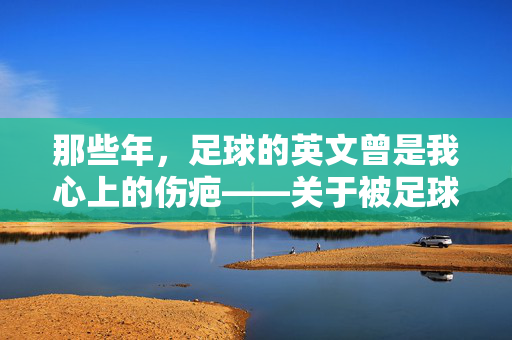 那些年，足球的英文曾是我心上的伤疤——关于被足球伤透的英文记忆，那些年，足球的英文曾是我心上的伤疤——关于被足球伤透的英文记忆