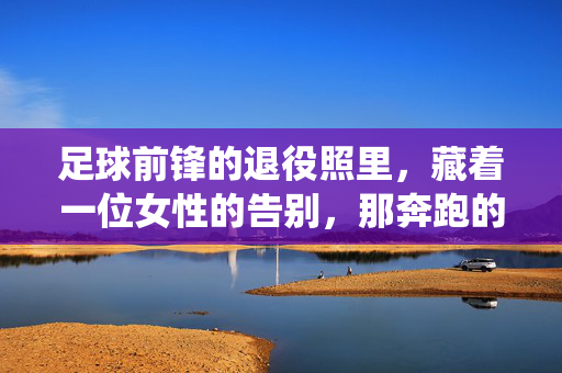 足球前锋的退役照里，藏着一位女性的告别，那奔跑的青春，终要落幕，足球前锋退役照里的女性告别，奔跑的青春终要落幕