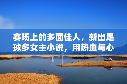 赛场上的多面佳人，新出足球多女主小说，用热血与心动点燃足球迷的青春