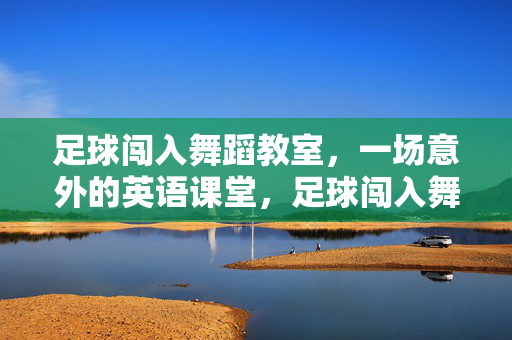 足球闯入舞蹈教室，一场意外的英语课堂，足球闯入舞蹈教室，一场意外的英语课堂
