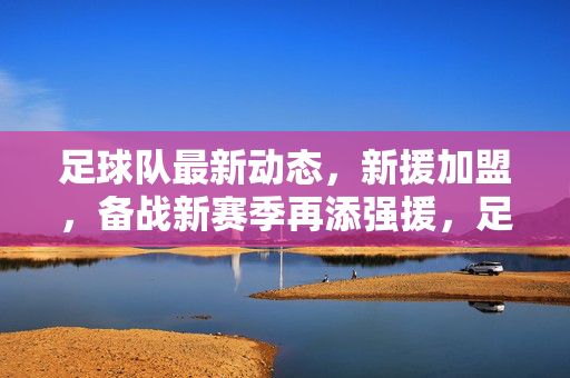 足球队最新动态，新援加盟，备战新赛季再添强援，足球队最新动态，新援加盟，备战新赛季再添强援