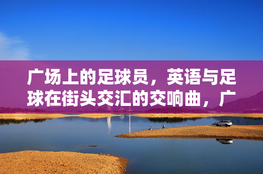 广场上的足球员，英语与足球在街头交汇的交响曲，广场上的足球员，英语与足球在街头交汇的交响曲