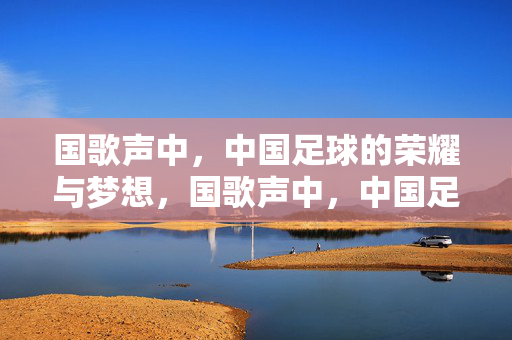 国歌声中，中国足球的荣耀与梦想，国歌声中，中国足球的荣耀与梦想