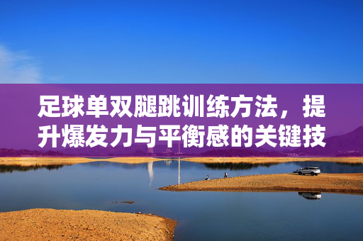 足球单双腿跳训练方法，提升爆发力与平衡感的关键技巧，足球单双腿跳训练方法，提升爆发力与平衡感的关键技巧