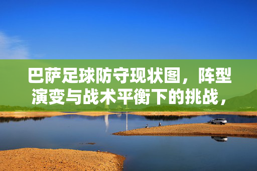 巴萨足球防守现状图，阵型演变与战术平衡下的挑战，巴萨足球防守现状图，阵型演变与战术平衡下的挑战
