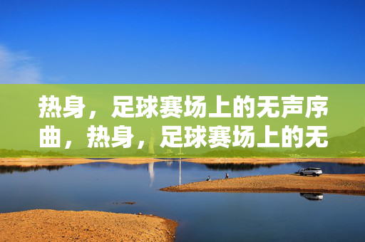 热身，足球赛场上的无声序曲，热身，足球赛场上的无声序曲