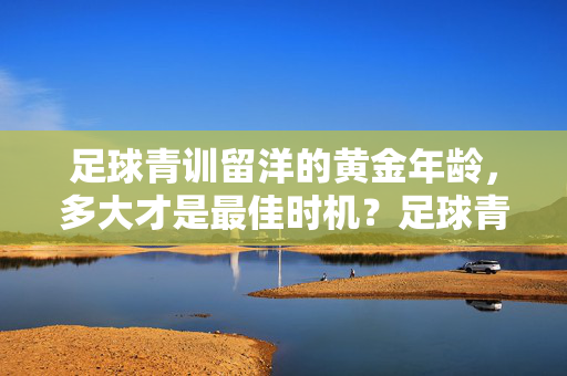 足球青训留洋的黄金年龄，多大才是最佳时机？足球青训留洋的黄金年龄，多大才是最佳时机？
