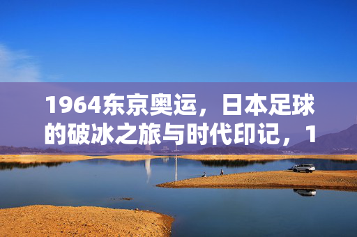 1964东京奥运，日本足球的破冰之旅与时代印记，1964东京奥运，日本足球的破冰之旅与时代印记