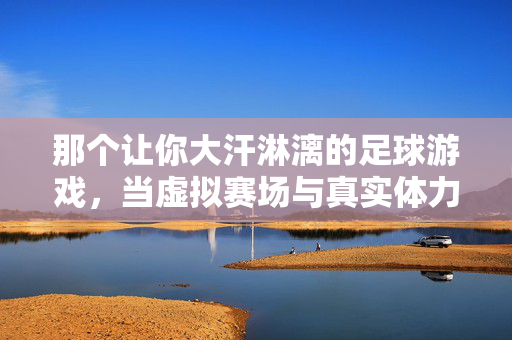 那个让你大汗淋漓的足球游戏，当虚拟赛场与真实体力碰撞时，大汗淋漓的足球游戏，虚拟赛场与真实体力的碰撞