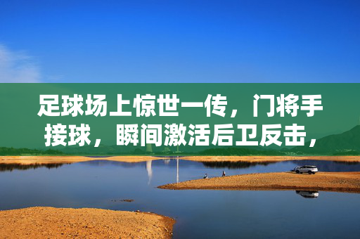 足球场上惊世一传，门将手接球，瞬间激活后卫反击，足球场上惊世一传，门将手接球，瞬间激活后卫反击