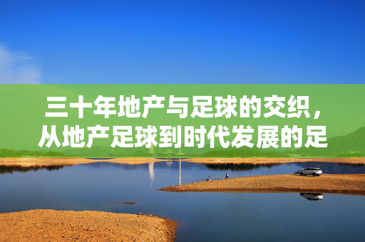 三十年地产与足球的交织，从地产足球到时代发展的足球印记，三十年地产与足球的交织，从地产足球到时代发展的足球印记