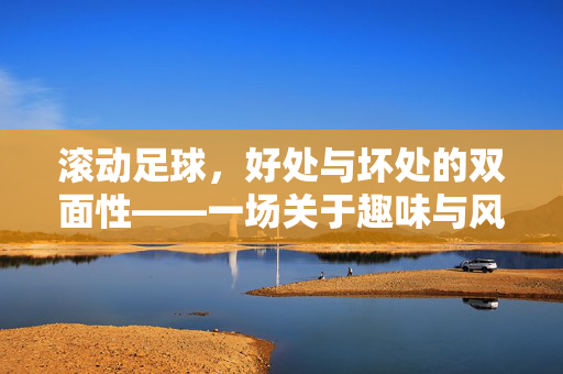 滚动足球,好处与坏处的双面性——一场关于趣味与风险的平衡探讨,滚动足球,好处与坏处的双面性——趣味与风险的平衡探讨