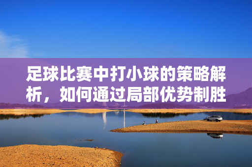 足球比赛中打小球的策略解析，如何通过局部优势制胜，足球比赛中打小球的策略解析，如何通过局部优势制胜