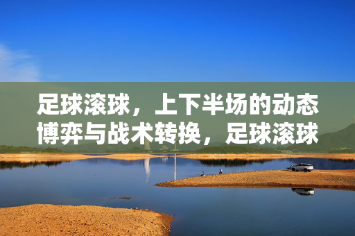 足球滚球，上下半场的动态博弈与战术转换，足球滚球，上下半场的动态博弈与战术转换