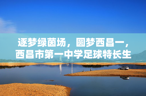 逐梦绿茵场，圆梦西昌一，西昌市第一中学足球特长生招生简章，逐梦绿茵场，圆梦西昌一，西昌市第一中学足球特长生招生简章