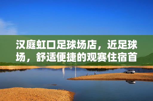 汉庭虹口足球场店，近足球场，舒适便捷的观赛住宿首选，汉庭虹口足球场店，近足球场，舒适便捷的观赛住宿首选