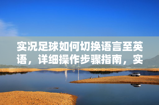 实况足球如何切换语言至英语，详细操作步骤指南，实况足球如何切换语言至英语，详细操作步骤指南