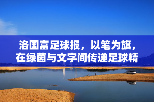 洛国富足球报，以笔为旗，在绿茵与文字间传递足球精神，洛国富足球报，以笔为旗，在绿茵与文字间传递足球精神