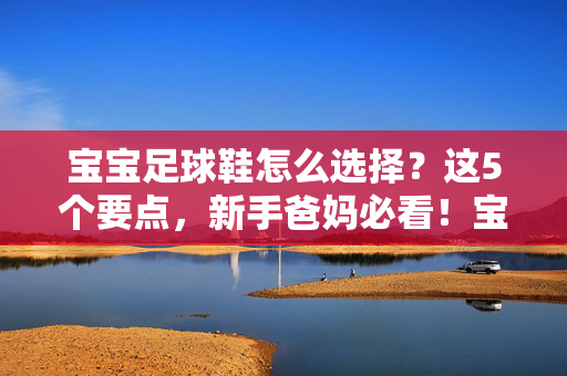 宝宝足球鞋怎么选择？这5个要点，新手爸妈必看！宝宝足球鞋怎么选？新手爸妈必看这5个要点！