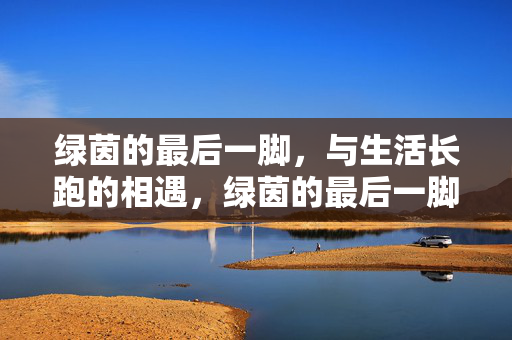 绿茵的最后一脚，与生活长跑的相遇，绿茵的最后一脚，与生活长跑的相遇
