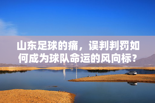 山东足球的痛，误判判罚如何成为球队命运的风向标？山东足球的痛，误判判罚如何成为球队命运的风向标？