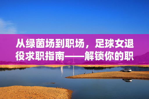 从绿茵场到职场，足球女退役求职指南——解锁你的职业新可能，从绿茵场到职场，足球女退役求职指南——解锁你的职业新可能