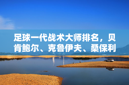 足球一代战术大师排名，贝肯鲍尔、克鲁伊夫、桑保利等战术巨匠的传奇地位与战术革新，足球战术大师巅峰榜，贝肯鲍尔、克鲁伊夫、桑保利等传奇巨匠的战术革新与传奇地位