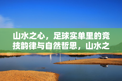 山水之心，足球实单里的竞技韵律与自然哲思，山水之心，足球实单里的竞技韵律与自然哲思
