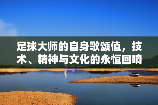 足球大师的自身歌颂值，技术、精神与文化的永恒回响，足球大师的自身歌颂价值，技术、精神与文化的永恒回响