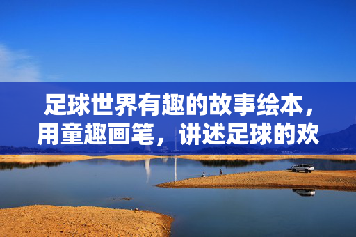 足球世界有趣的故事绘本，用童趣画笔，讲述足球的欢乐与成长，足球欢乐成长记，童趣画笔下的趣味故事绘本