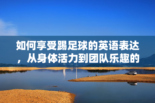 如何享受踢足球的英语表达，从身体活力到团队乐趣的全面解析，如何享受踢足球的英语表达，从身体活力到团队乐趣的全面解析