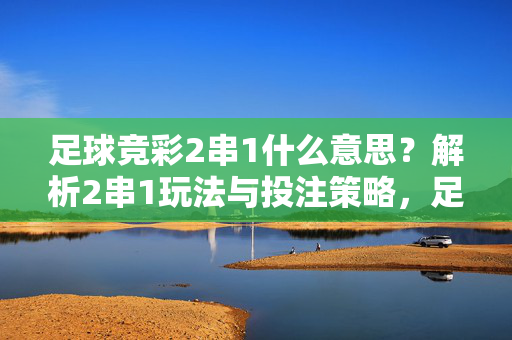足球竞彩2串1什么意思？解析2串1玩法与投注策略，足球竞彩2串1详解，玩法与投注策略解析