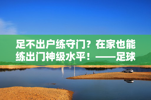 足不出户练守门？在家也能练出门神级水平！——足球守门员居家训练全攻略