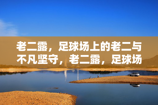 老二露，足球场上的老二与不凡坚守，老二露，足球场上的老二与不凡坚守