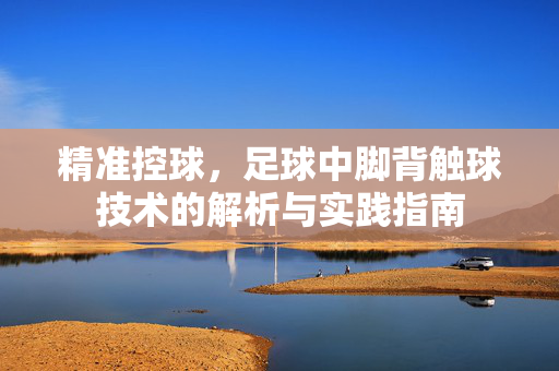 精准控球，足球中脚背触球技术的解析与实践指南