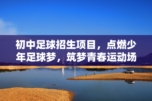 初中足球招生项目，点燃少年足球梦，筑梦青春运动场