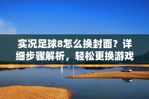 实况足球8怎么换封面？详细步骤解析，轻松更换游戏封面