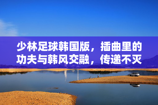 少林足球韩国版，插曲里的功夫与韩风交融，传递不灭的足球梦想