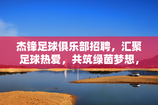 杰锋足球俱乐部招聘，汇聚足球热爱，共筑绿茵梦想，杰锋足球俱乐部招聘，汇聚足球热爱，共筑绿茵梦想